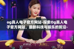 og真人电子官方网站-探索Og真人电子官方网站，最新科技与娱乐的前沿-og真人电子官方网站