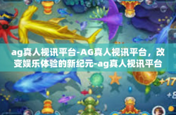 ag真人视讯平台-AG真人视讯平台，改变娱乐体验的新纪元-ag真人视讯平台