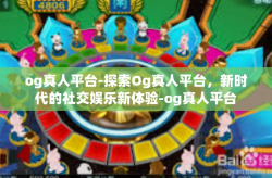 og真人平台-探索Og真人平台，新时代的社交娱乐新体验-og真人平台