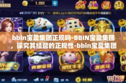 bbin宝盈集团正规吗-BBIN宝盈集团，探究其经营的正规性-bbin宝盈集团正规吗