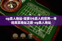 og真人地址-探索OG真人的世界—寻找真实地址之旅-og真人地址