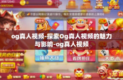 og真人视频-探索Og真人视频的魅力与影响-og真人视频