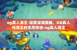 og真人海王-探索深海奥秘，OG真人与海王的无尽传说-og真人海王