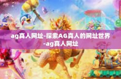 ag真人网址-探索AG真人的网址世界-ag真人网址