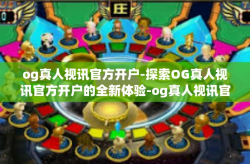 og真人视讯官方开户-探索OG真人视讯官方开户的全新体验-og真人视讯官方开户