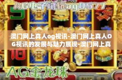 澳门网上真人og视讯-澳门网上真人OG视讯的发展与魅力展现-澳门网上真人og视讯