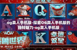 og真人手机版-探索OG真人手机版的独特魅力-og真人手机版