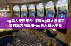ag真人视讯平台-探究Ag真人视讯平台的魅力与应用-ag真人视讯平台