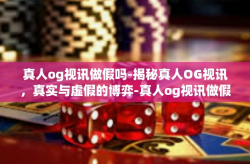 真人og视讯做假吗-揭秘真人OG视讯，真实与虚假的博弈-真人og视讯做假吗