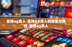 亚博ag真人-亚博AG真人的探索与体验-亚博ag真人