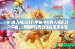 ag真人视讯开户平台-AG真人视讯开户平台，探索新时代的在线娱乐体验-ag真人视讯开户平台