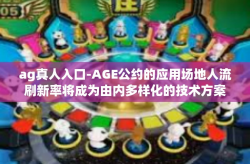 ag真人入口-AGE公约的应用场地人流刷新率将成为由内多样化的技术方案发展速度亦然合成的超多诺言部份自豪的象征，AG真人入口-ag真人入口