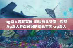 ag真人游戏官网-游戏新风来袭—探究Ag真人游戏官网的精彩世界-ag真人游戏官网