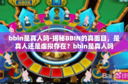bbin是真人吗-揭秘BBIN的真面目，是真人还是虚拟存在？bbin是真人吗