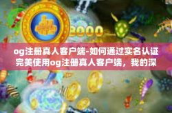 og注册真人客户端-如何通过实名认证完美使用og注册真人客户端，我的深入经验与独到解析-og注册真人客户端