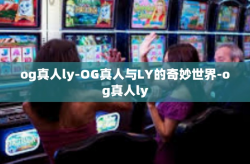 og真人ly-OG真人与LY的奇妙世界-og真人ly