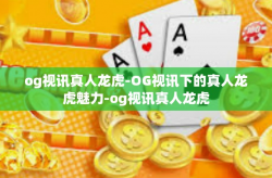 og视讯真人龙虎-OG视讯下的真人龙虎魅力-og视讯真人龙虎
