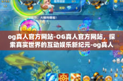 og真人官方网站-OG真人官方网站，探索真实世界的互动娱乐新纪元-og真人官方网站