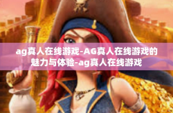 ag真人在线游戏-AG真人在线游戏的魅力与体验-ag真人在线游戏