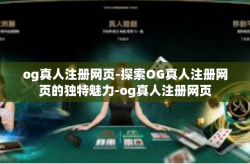 og真人注册网页-探索OG真人注册网页的独特魅力-og真人注册网页