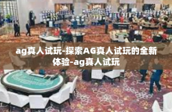 ag真人试玩-探索AG真人试玩的全新体验-ag真人试玩