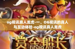 og视讯真人龙虎-一、OG视讯的真人与互动体验-og视讯真人龙虎