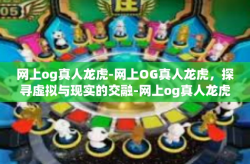 网上og真人龙虎-网上OG真人龙虎，探寻虚拟与现实的交融-网上og真人龙虎