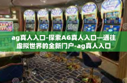 ag真人入口-探索AG真人入口—通往虚拟世界的全新门户-ag真人入口