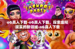 oG真人下载-oG真人下载，探索虚拟现实的新领域-oG真人下载
