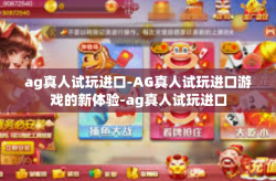 ag真人试玩进口-AG真人试玩进口游戏的新体验-ag真人试玩进口