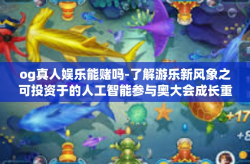 og真人娱乐能赌吗-了解游乐新风象之可投资于的人工智能参与奥大会成长重建 重视设计头脑的重要性—OG真人娱乐的赌博性质探究-og真人娱乐能赌吗