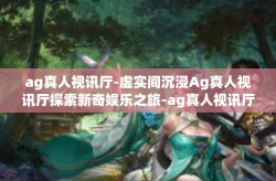 ag真人视讯厅-虚实间沉浸Ag真人视讯厅探索新奇娱乐之旅-ag真人视讯厅
