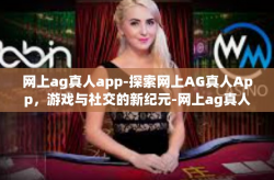 网上ag真人app-探索网上AG真人App，游戏与社交的新纪元-网上ag真人app