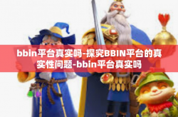 bbin平台真实吗-探究BBIN平台的真实性问题-bbin平台真实吗
