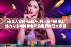 ag真人官网-探秘Ag真人官网的魔幻魅力与未知神秘色彩的世界标题文章围绕八个关键的纲小节探讨相关的文化和资质限免介绍-ag真人官网