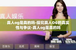 真人og是真的吗-探究真人OG的真实性与争议-真人og是真的吗