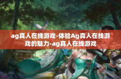 ag真人在线游戏-体验Ag真人在线游戏的魅力-ag真人在线游戏