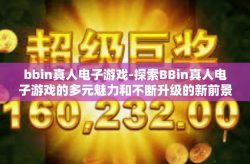 bbin真人电子游戏-探索BBin真人电子游戏的多元魅力和不断升级的新前景-bbin真人电子游戏