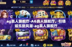 ag真人旗舰厅-AG真人旗舰厅，引领娱乐新风潮-ag真人旗舰厅