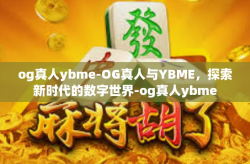 og真人ybme-OG真人与YBME，探索新时代的数字世界-og真人ybme