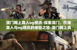 澳门网上真人og视讯-探索澳门，在线真人与og视讯的体验之旅-澳门网上真人og视讯