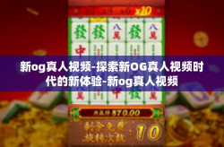 新og真人视频-探索新OG真人视频时代的新体验-新og真人视频