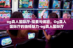og真人国际厅-探索与体验，Og真人国际厅的独特魅力-og真人国际厅