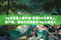 og注册真人客户端-探索OG注册真人客户端，体验与优势解析-og注册真人客户端
