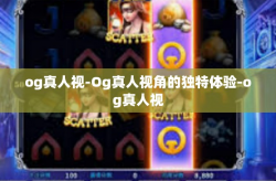 og真人视-Og真人视角的独特体验-og真人视