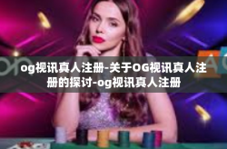 og视讯真人注册-关于OG视讯真人注册的探讨-og视讯真人注册