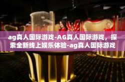 ag真人国际游戏-AG真人国际游戏，探索全新线上娱乐体验-ag真人国际游戏