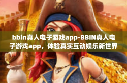 bbin真人电子游戏app-BBIN真人电子游戏app，体验真实互动娱乐新世界-bbin真人电子游戏app