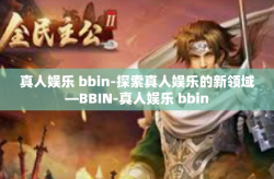 真人娱乐 bbin-探索真人娱乐的新领域—BBIN-真人娱乐 bbin