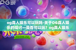 og真人娱乐可以玩吗-关于OG真人娱乐的探讨—是否可以玩？og真人娱乐可以玩吗
